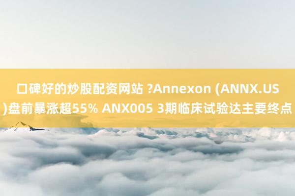 口碑好的炒股配资网站 ?Annexon (ANNX.US)盘前暴涨超55% ANX005 3期临床试验达主要终点