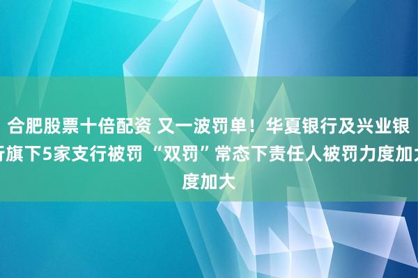 合肥股票十倍配资 又一波罚单！华夏银行及兴业银行旗下5家支行被罚 “双罚”常态下责任人被罚力度加大