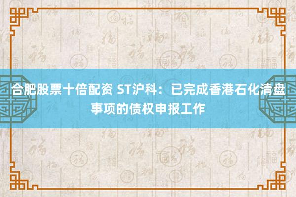 合肥股票十倍配资 ST沪科：已完成香港石化清盘事项的债权申报工作