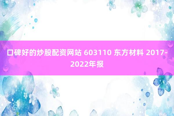 口碑好的炒股配资网站 603110 东方材料 2017-2022年报