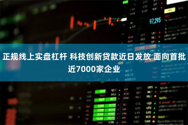 正规线上实盘杠杆 科技创新贷款近日发放 面向首批近7000家企业