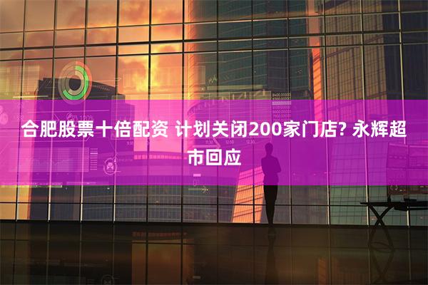 合肥股票十倍配资 计划关闭200家门店? 永辉超市回应