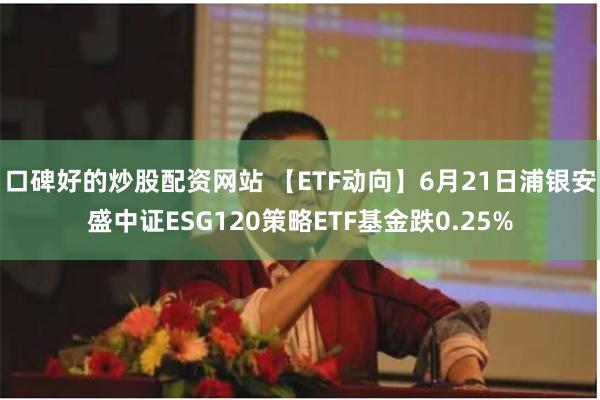 口碑好的炒股配资网站 【ETF动向】6月21日浦银安盛中证ESG120策略ETF基金跌0.25%