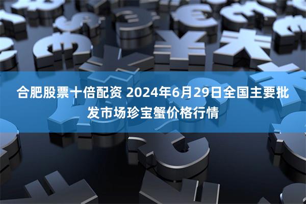 合肥股票十倍配资 2024年6月29日全国主要批发市场珍宝蟹价格行情