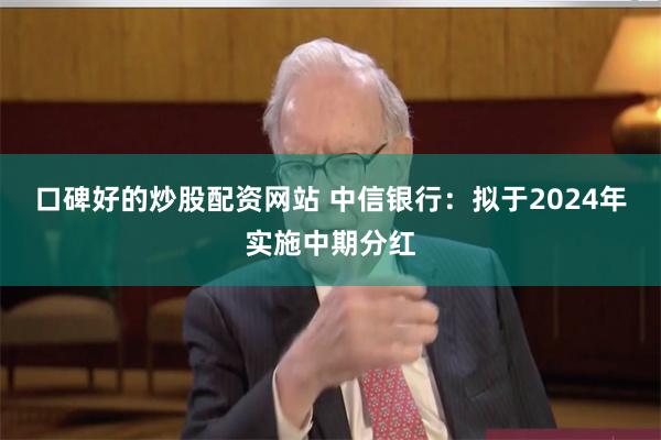 口碑好的炒股配资网站 中信银行：拟于2024年实施中期分红