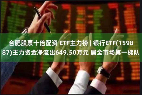 合肥股票十倍配资 ETF主力榜 | 银行ETF(159887)主力资金净流出649.50万元 居全市场第一梯队