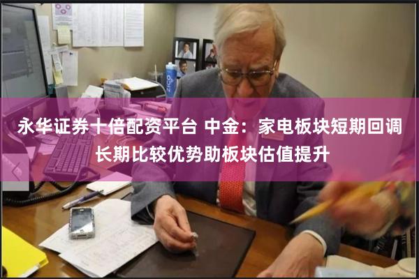 永华证券十倍配资平台 中金：家电板块短期回调 长期比较优势助板块估值提升