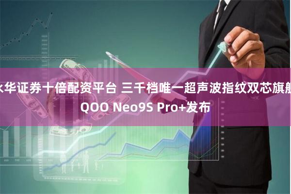 永华证券十倍配资平台 三千档唯一超声波指纹双芯旗舰iQOO Neo9S Pro+发布