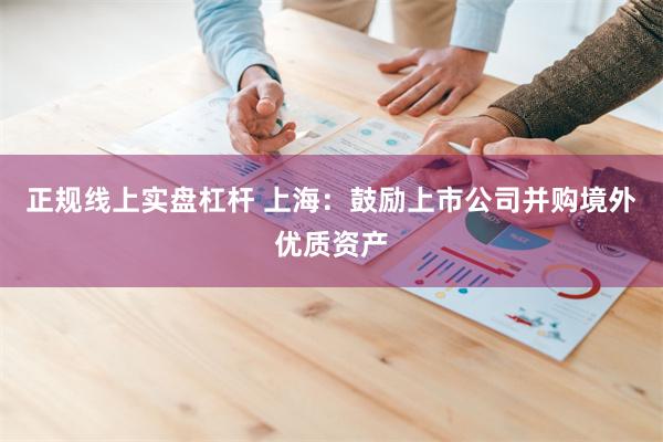 正规线上实盘杠杆 上海：鼓励上市公司并购境外优质资产