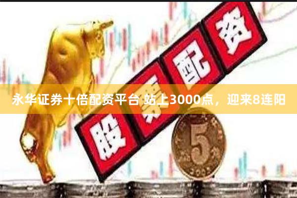 永华证券十倍配资平台 站上3000点，迎来8连阳