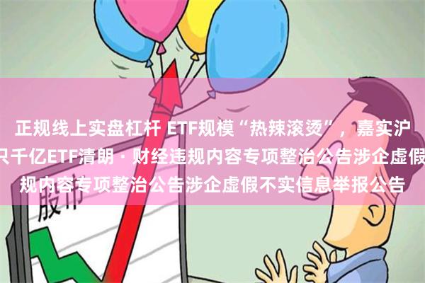 正规线上实盘杠杆 ETF规模“热辣滚烫”，嘉实沪深300ETF成第四只千亿ETF清朗 · 财经违规内容专项整治公告涉企虚假不实信息举报公告