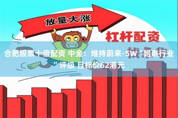 合肥股票十倍配资 中金：维持蔚来-SW“跑赢行业”评级 目标价62港元