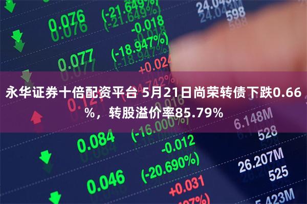 永华证券十倍配资平台 5月21日尚荣转债下跌0.66%，转股溢价率85.79%