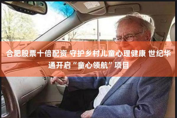 合肥股票十倍配资 守护乡村儿童心理健康 世纪华通开启“童心领航”项目