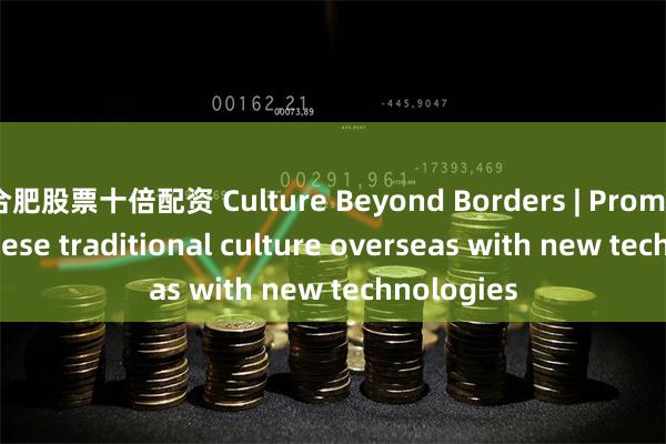 合肥股票十倍配资 Culture Beyond Borders | Promoting Chinese traditional culture overseas with new technologies