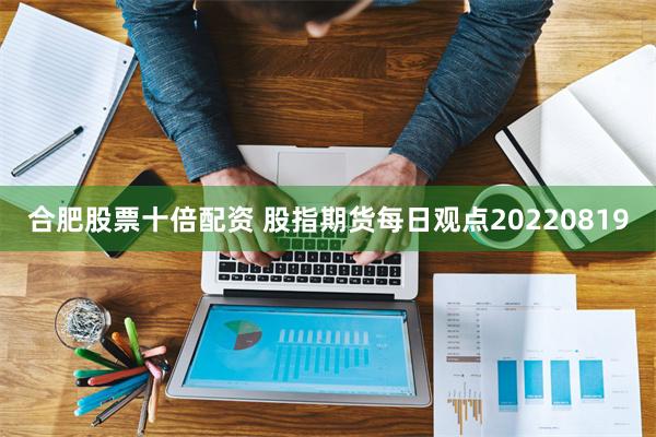 合肥股票十倍配资 股指期货每日观点20220819