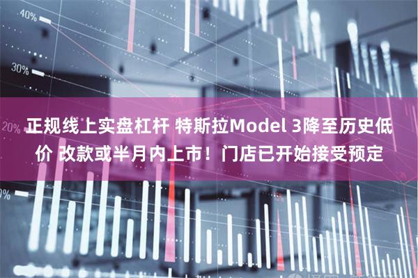 正规线上实盘杠杆 特斯拉Model 3降至历史低价 改款或半月内上市！门店已开始接受预定