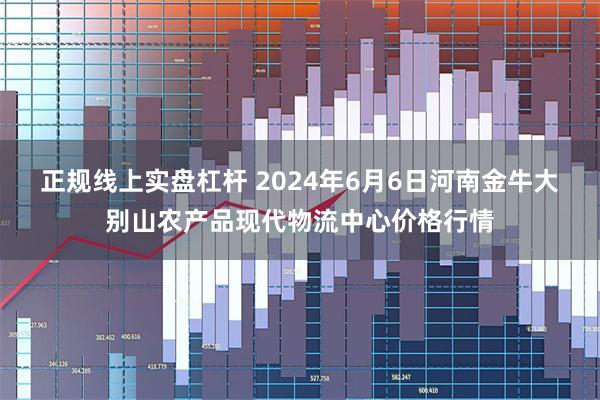 正规线上实盘杠杆 2024年6月6日河南金牛大别山农产品现代物流中心价格行情