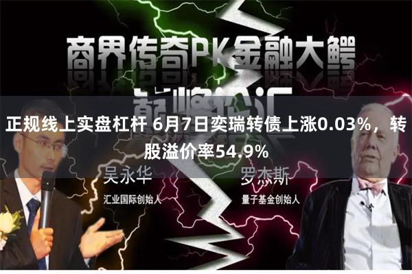 正规线上实盘杠杆 6月7日奕瑞转债上涨0.03%，转股溢价率54.9%