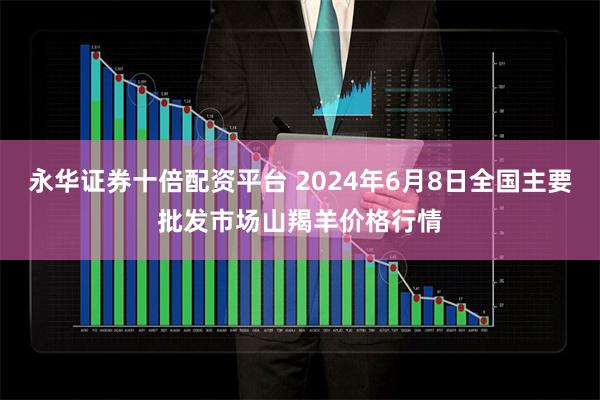 永华证券十倍配资平台 2024年6月8日全国主要批发市场山羯羊价格行情