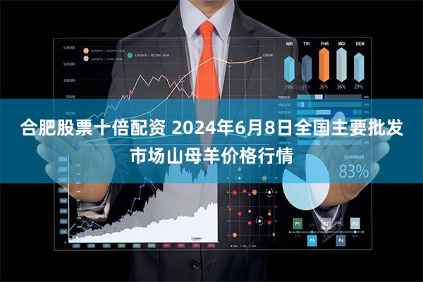 合肥股票十倍配资 2024年6月8日全国主要批发市场山母羊价格行情