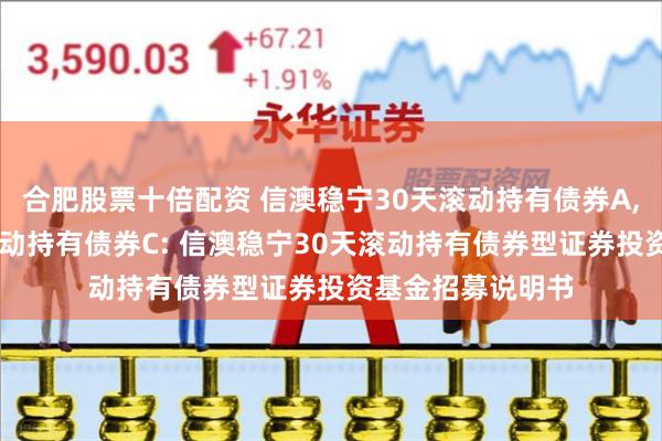 合肥股票十倍配资 信澳稳宁30天滚动持有债券A,信澳稳宁30天滚动持有债券C: 信澳稳宁30天滚动持有债券型证券投资基金招募说明书