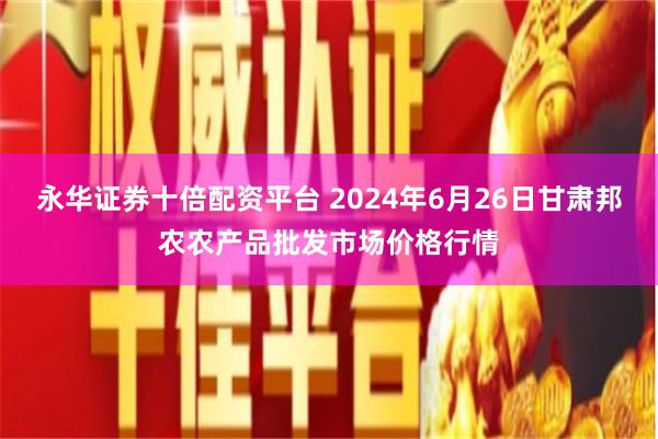 永华证券十倍配资平台 2024年6月26日甘肃邦农农产品批发市场价格行情