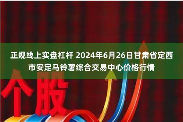 正规线上实盘杠杆 2024年6月26日甘肃省定西市安定马铃薯综合交易中心价格行情