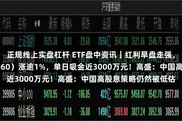 正规线上实盘杠杆 ETF盘中资讯｜红利早盘走强，标普红利ETF（562060）涨逾1%，单日吸金近3000万元！高盛：中国高股息策略仍然被低估