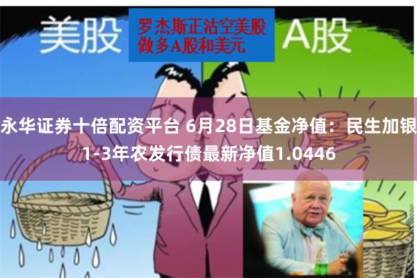 永华证券十倍配资平台 6月28日基金净值：民生加银1-3年农发行债最新净值1.0446