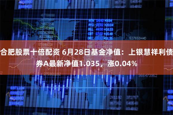 合肥股票十倍配资 6月28日基金净值：上银慧祥利债券A最新净值1.035，涨0.04%