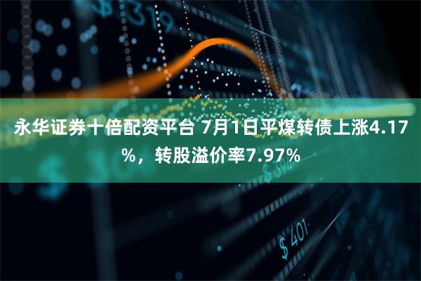 永华证券十倍配资平台 7月1日平煤转债上涨4.17%，转股溢价率7.97%