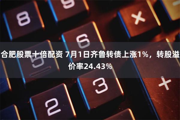 合肥股票十倍配资 7月1日齐鲁转债上涨1%，转股溢价率24.43%