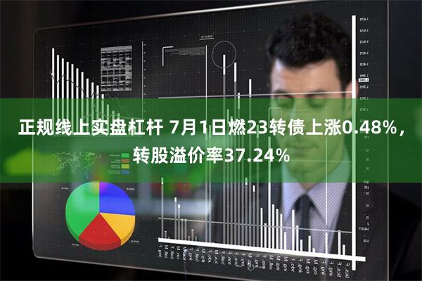 正规线上实盘杠杆 7月1日燃23转债上涨0.48%，转股溢价率37.24%