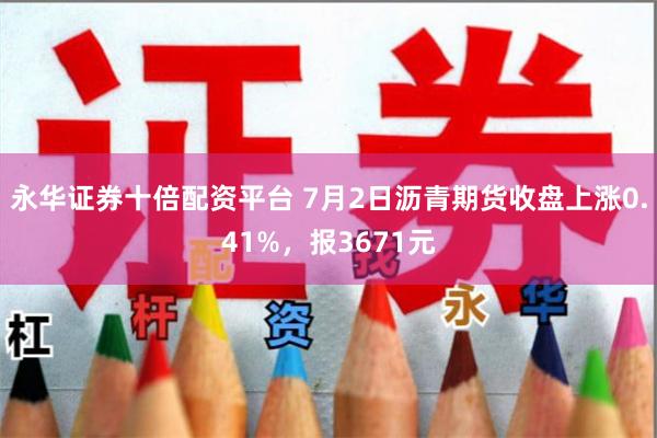 永华证券十倍配资平台 7月2日沥青期货收盘上涨0.41%，报3671元