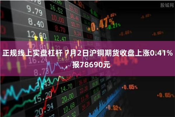 正规线上实盘杠杆 7月2日沪铜期货收盘上涨0.41%，报78690元