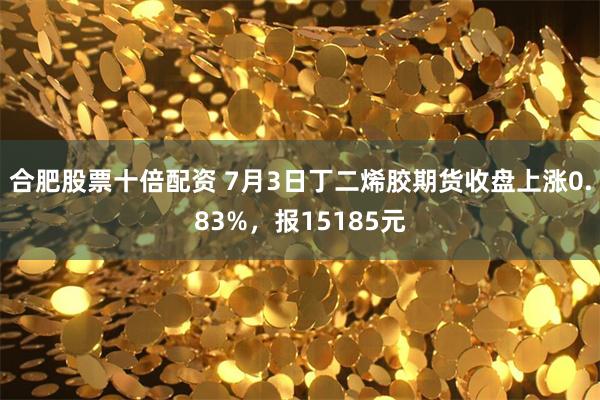 合肥股票十倍配资 7月3日丁二烯胶期货收盘上涨0.83%，报15185元