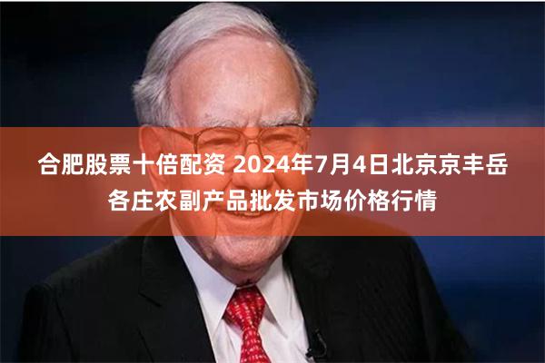 合肥股票十倍配资 2024年7月4日北京京丰岳各庄农副产品批发市场价格行情