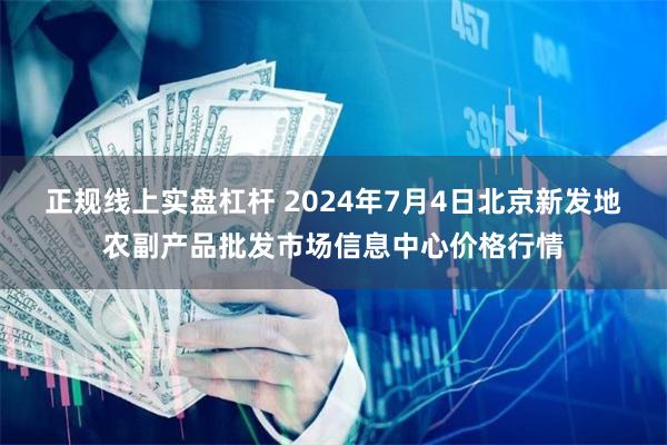 正规线上实盘杠杆 2024年7月4日北京新发地农副产品批发市场信息中心价格行情