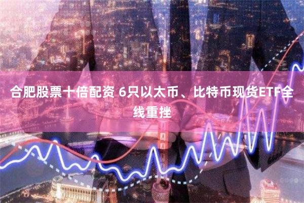 合肥股票十倍配资 6只以太币、比特币现货ETF全线重挫