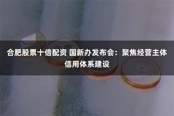 合肥股票十倍配资 国新办发布会：聚焦经营主体信用体系建设