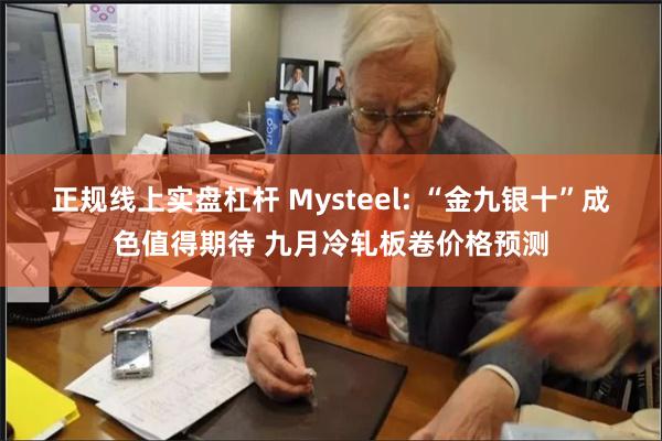 正规线上实盘杠杆 Mysteel: “金九银十”成色值得期待 九月冷轧板卷价格预测