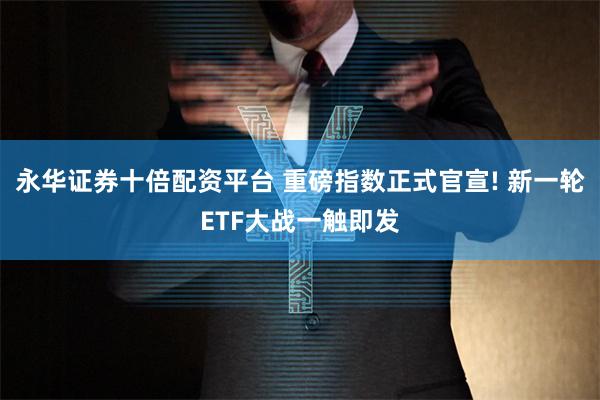 永华证券十倍配资平台 重磅指数正式官宣! 新一轮ETF大战一触即发