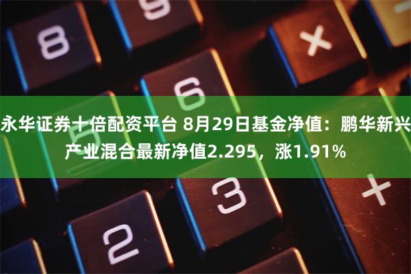 永华证券十倍配资平台 8月29日基金净值：鹏华新兴产业混合最新净值2.295，涨1.91%