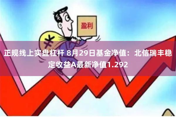 正规线上实盘杠杆 8月29日基金净值：北信瑞丰稳定收益A最新净值1.292