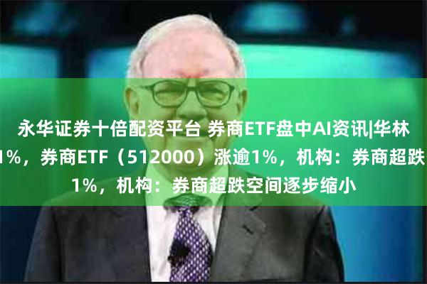 永华证券十倍配资平台 券商ETF盘中AI资讯|华林证券领涨5.21%，券商ETF（512000）涨逾1%，机构：券商超跌空间逐步缩小