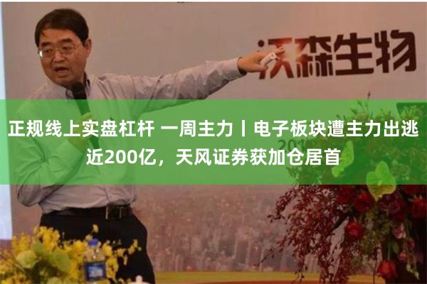 正规线上实盘杠杆 一周主力丨电子板块遭主力出逃近200亿，天风证券获加仓居首