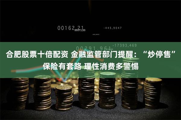 合肥股票十倍配资 金融监管部门提醒：“炒停售”保险有套路 理性消费多警惕