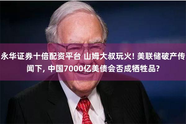 永华证券十倍配资平台 山姆大叔玩火! 美联储破产传闻下, 中国7000亿美债会否成牺牲品?