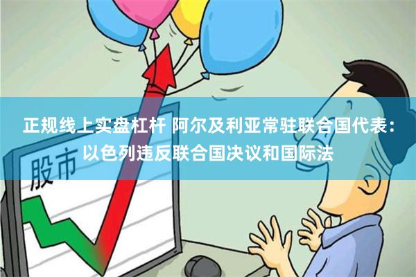 正规线上实盘杠杆 阿尔及利亚常驻联合国代表：以色列违反联合国决议和国际法